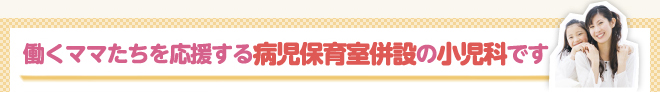 働くママたちを応援する病児保育室併設の小児科です